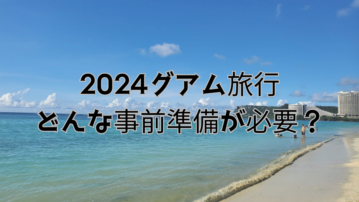 2024グアム旅行 必要な事前準備は?